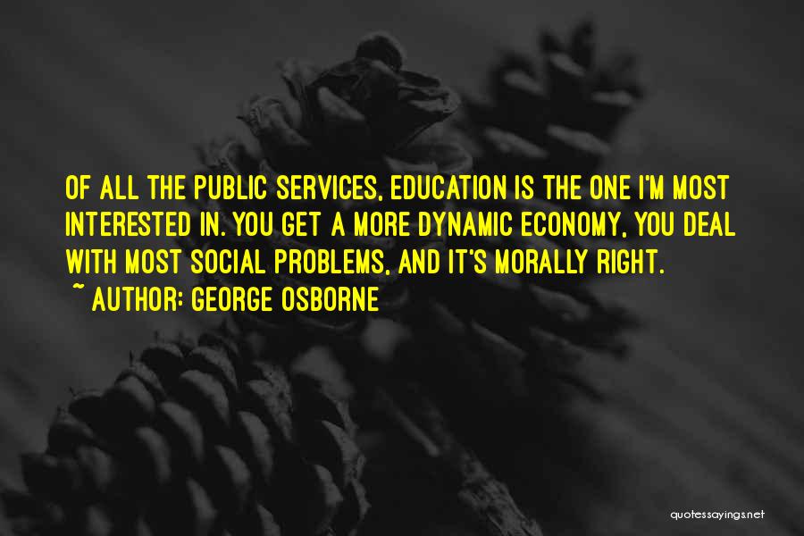 George Osborne Quotes: Of All The Public Services, Education Is The One I'm Most Interested In. You Get A More Dynamic Economy, You