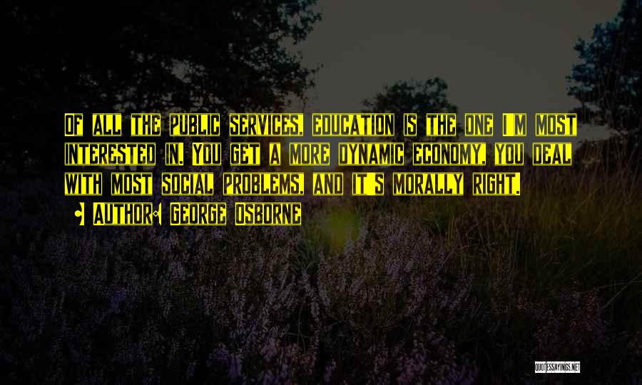 George Osborne Quotes: Of All The Public Services, Education Is The One I'm Most Interested In. You Get A More Dynamic Economy, You
