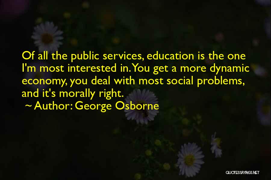 George Osborne Quotes: Of All The Public Services, Education Is The One I'm Most Interested In. You Get A More Dynamic Economy, You