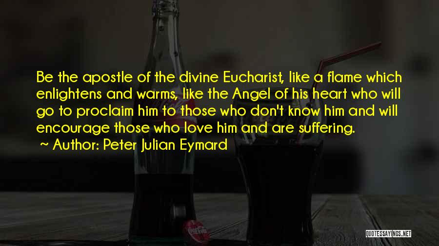 Peter Julian Eymard Quotes: Be The Apostle Of The Divine Eucharist, Like A Flame Which Enlightens And Warms, Like The Angel Of His Heart