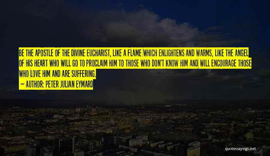 Peter Julian Eymard Quotes: Be The Apostle Of The Divine Eucharist, Like A Flame Which Enlightens And Warms, Like The Angel Of His Heart