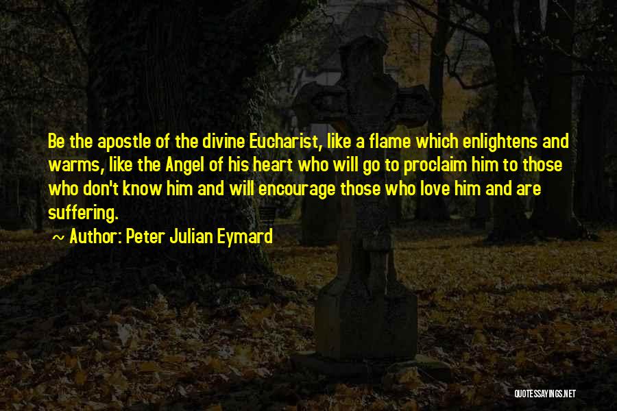 Peter Julian Eymard Quotes: Be The Apostle Of The Divine Eucharist, Like A Flame Which Enlightens And Warms, Like The Angel Of His Heart