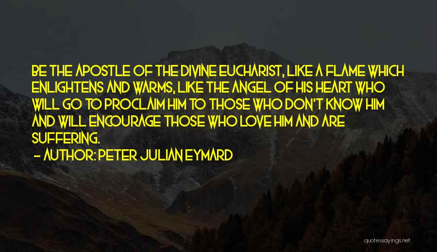 Peter Julian Eymard Quotes: Be The Apostle Of The Divine Eucharist, Like A Flame Which Enlightens And Warms, Like The Angel Of His Heart