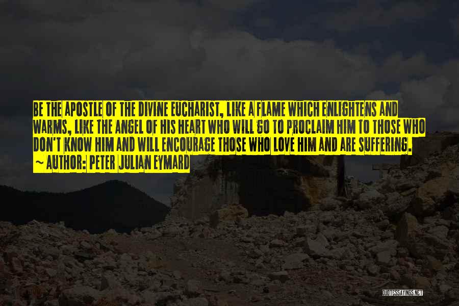 Peter Julian Eymard Quotes: Be The Apostle Of The Divine Eucharist, Like A Flame Which Enlightens And Warms, Like The Angel Of His Heart