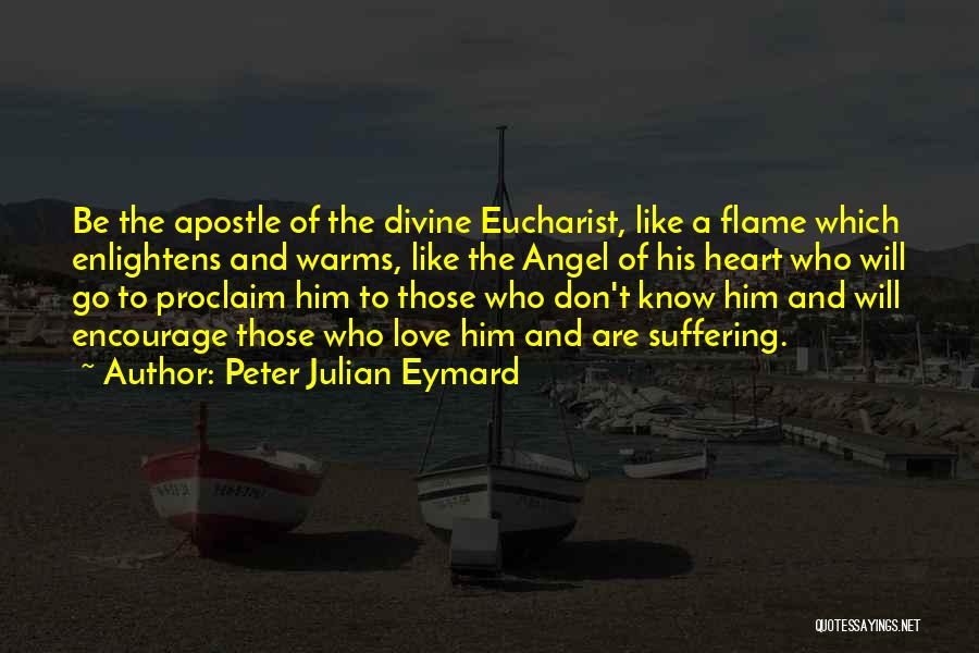 Peter Julian Eymard Quotes: Be The Apostle Of The Divine Eucharist, Like A Flame Which Enlightens And Warms, Like The Angel Of His Heart