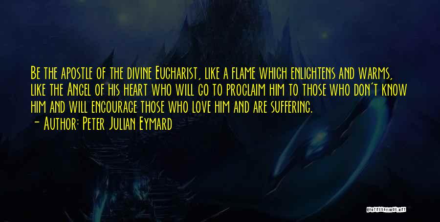 Peter Julian Eymard Quotes: Be The Apostle Of The Divine Eucharist, Like A Flame Which Enlightens And Warms, Like The Angel Of His Heart