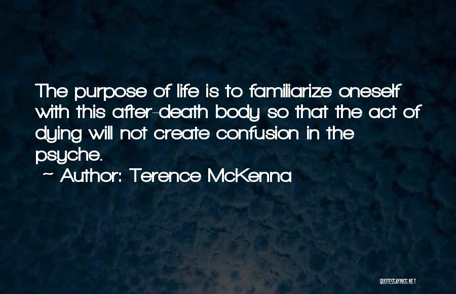 Terence McKenna Quotes: The Purpose Of Life Is To Familiarize Oneself With This After-death Body So That The Act Of Dying Will Not