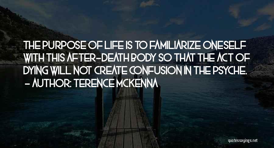 Terence McKenna Quotes: The Purpose Of Life Is To Familiarize Oneself With This After-death Body So That The Act Of Dying Will Not