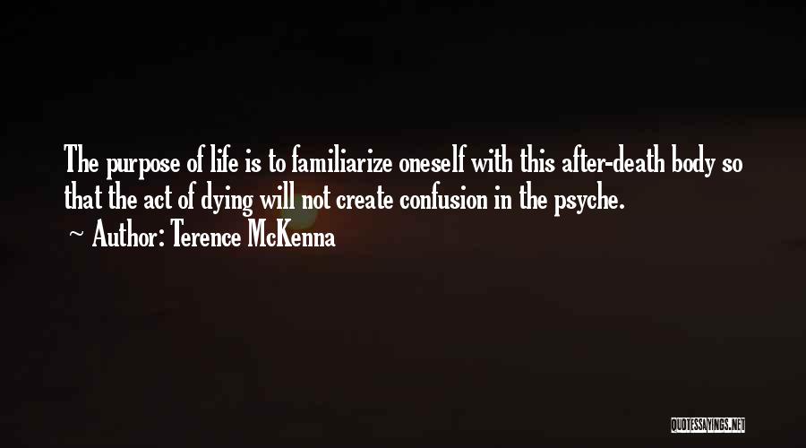 Terence McKenna Quotes: The Purpose Of Life Is To Familiarize Oneself With This After-death Body So That The Act Of Dying Will Not