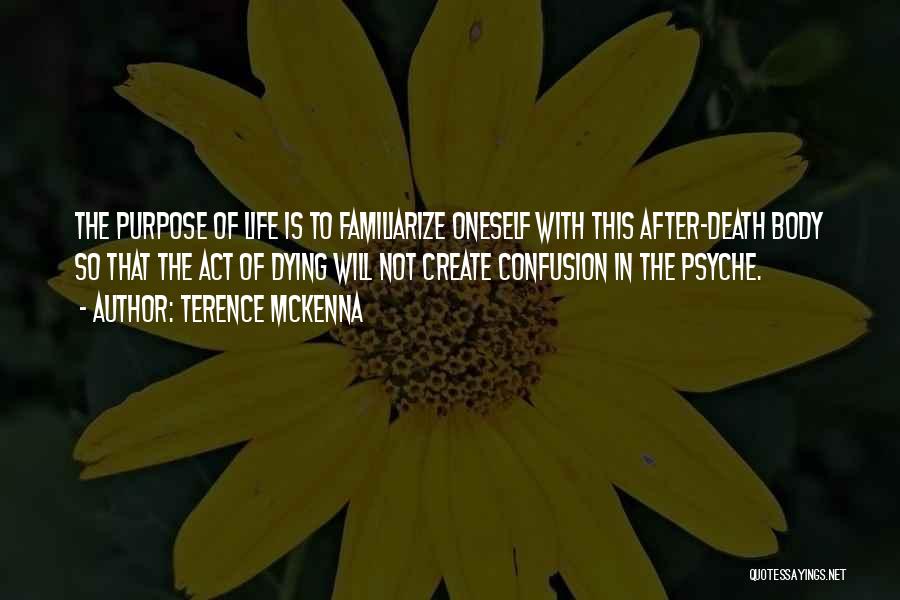 Terence McKenna Quotes: The Purpose Of Life Is To Familiarize Oneself With This After-death Body So That The Act Of Dying Will Not