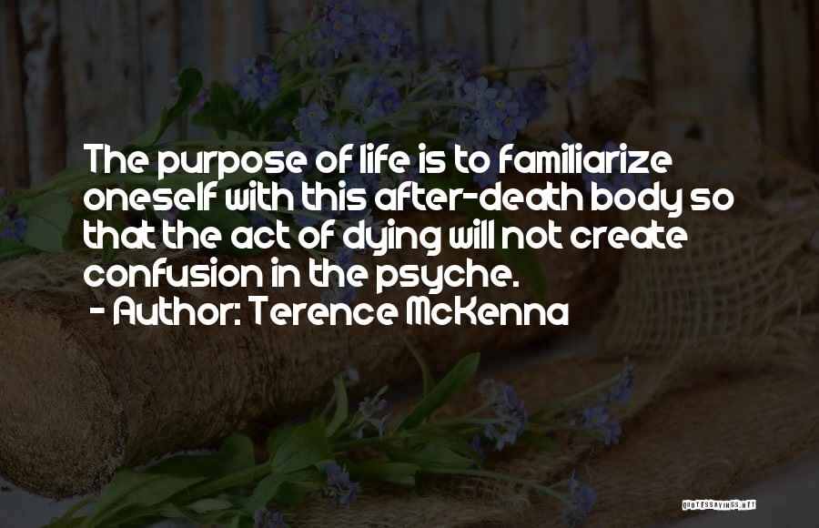 Terence McKenna Quotes: The Purpose Of Life Is To Familiarize Oneself With This After-death Body So That The Act Of Dying Will Not