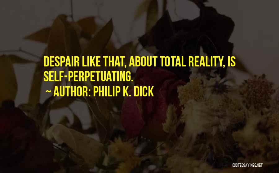 Philip K. Dick Quotes: Despair Like That, About Total Reality, Is Self-perpetuating.