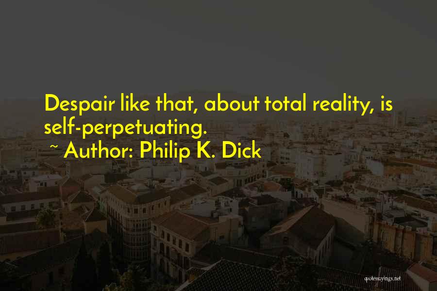 Philip K. Dick Quotes: Despair Like That, About Total Reality, Is Self-perpetuating.