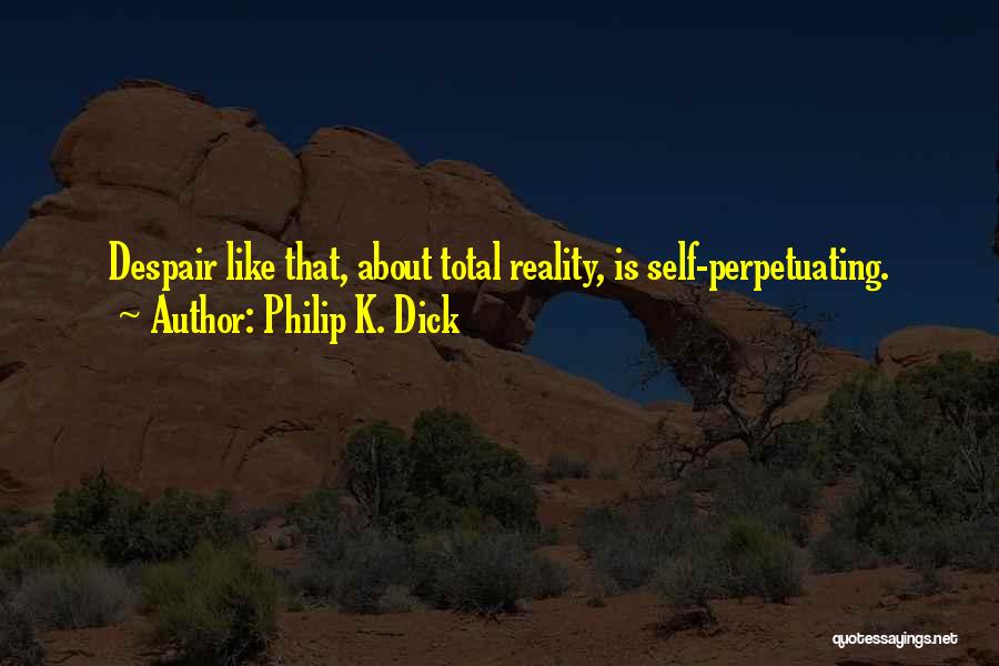 Philip K. Dick Quotes: Despair Like That, About Total Reality, Is Self-perpetuating.
