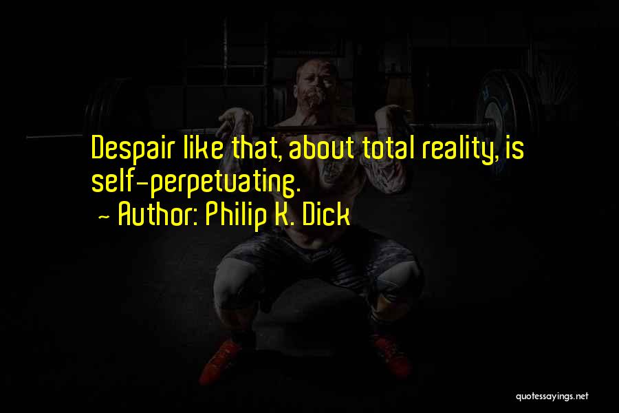 Philip K. Dick Quotes: Despair Like That, About Total Reality, Is Self-perpetuating.