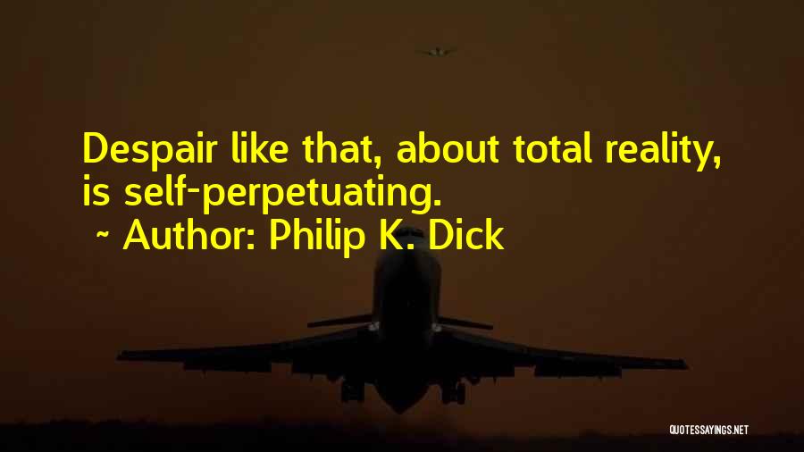 Philip K. Dick Quotes: Despair Like That, About Total Reality, Is Self-perpetuating.