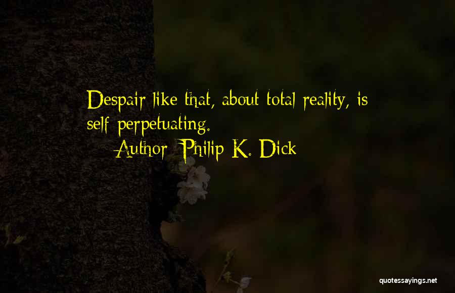 Philip K. Dick Quotes: Despair Like That, About Total Reality, Is Self-perpetuating.