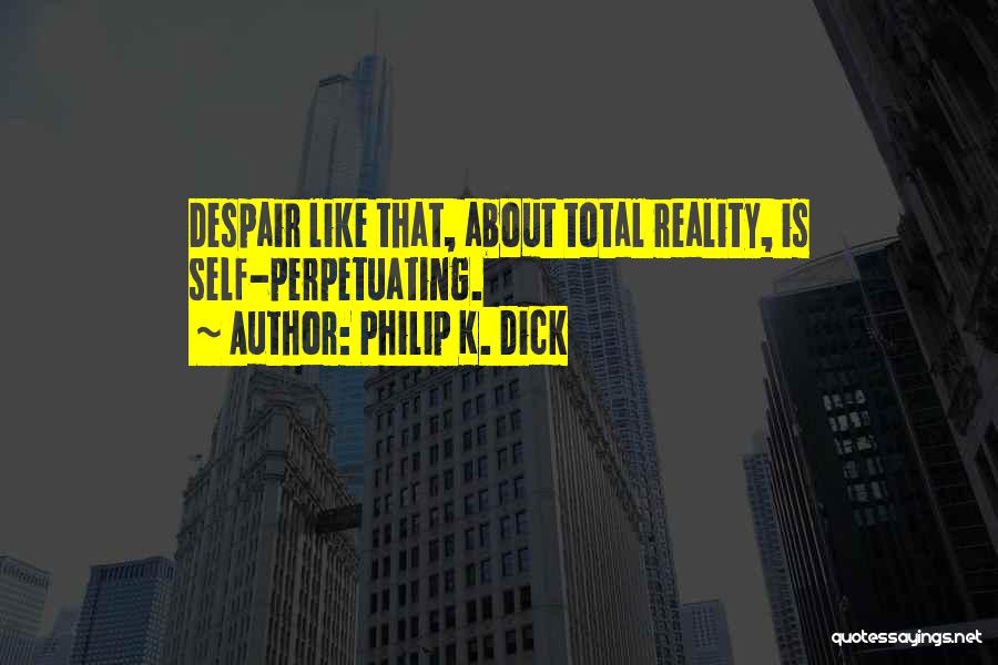 Philip K. Dick Quotes: Despair Like That, About Total Reality, Is Self-perpetuating.