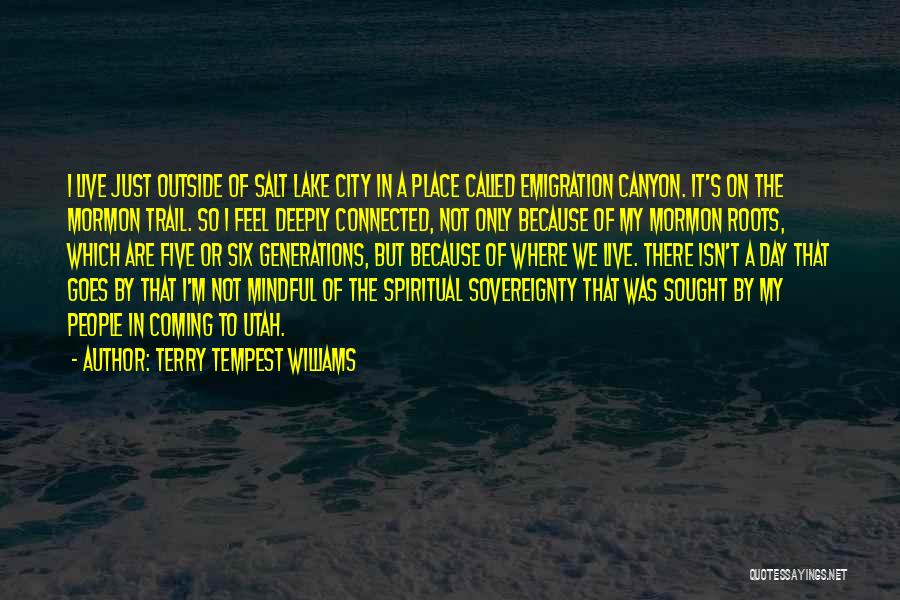 Terry Tempest Williams Quotes: I Live Just Outside Of Salt Lake City In A Place Called Emigration Canyon. It's On The Mormon Trail. So