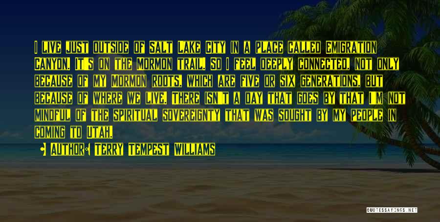 Terry Tempest Williams Quotes: I Live Just Outside Of Salt Lake City In A Place Called Emigration Canyon. It's On The Mormon Trail. So