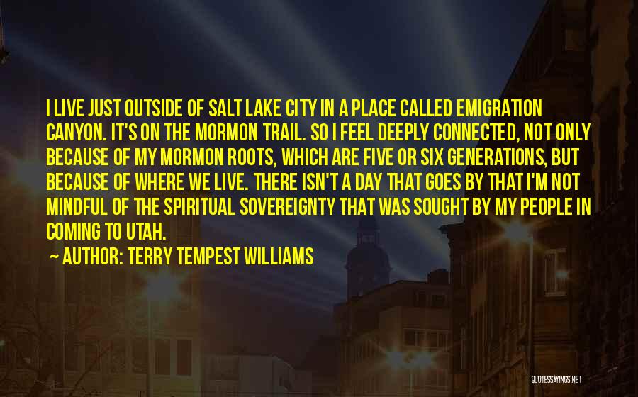 Terry Tempest Williams Quotes: I Live Just Outside Of Salt Lake City In A Place Called Emigration Canyon. It's On The Mormon Trail. So