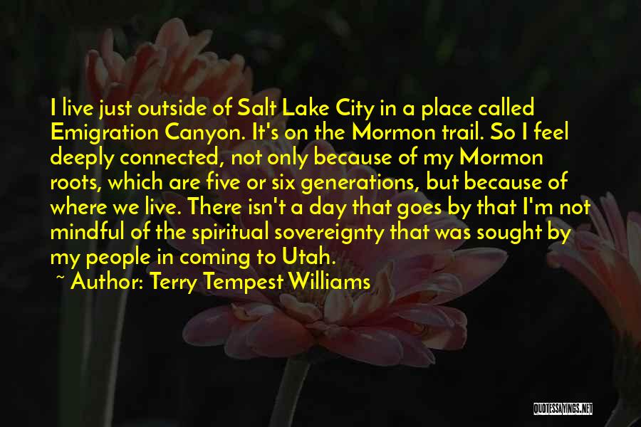 Terry Tempest Williams Quotes: I Live Just Outside Of Salt Lake City In A Place Called Emigration Canyon. It's On The Mormon Trail. So