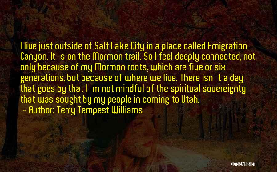 Terry Tempest Williams Quotes: I Live Just Outside Of Salt Lake City In A Place Called Emigration Canyon. It's On The Mormon Trail. So