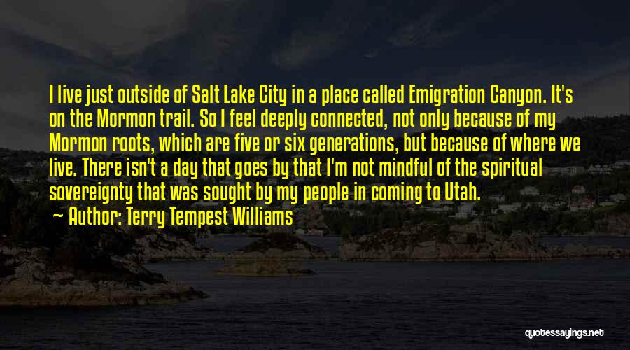 Terry Tempest Williams Quotes: I Live Just Outside Of Salt Lake City In A Place Called Emigration Canyon. It's On The Mormon Trail. So