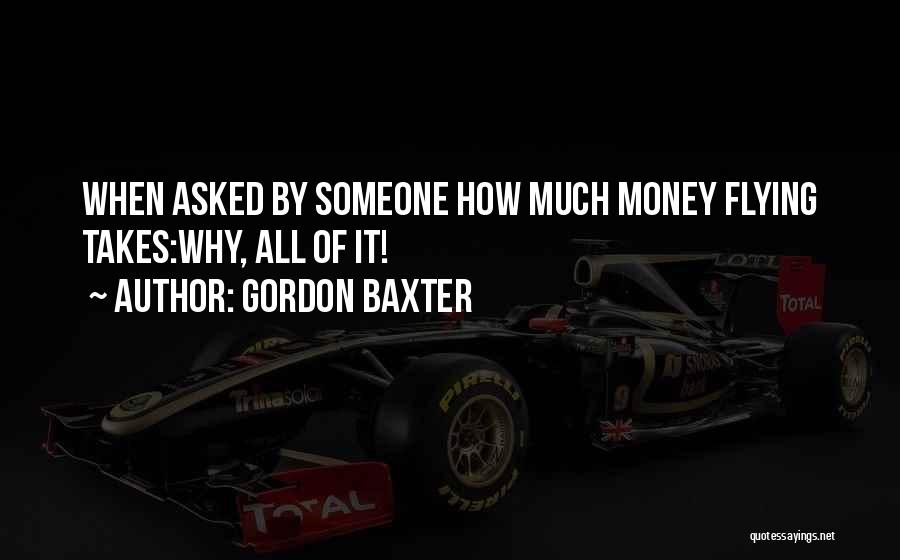 Gordon Baxter Quotes: When Asked By Someone How Much Money Flying Takes:why, All Of It!