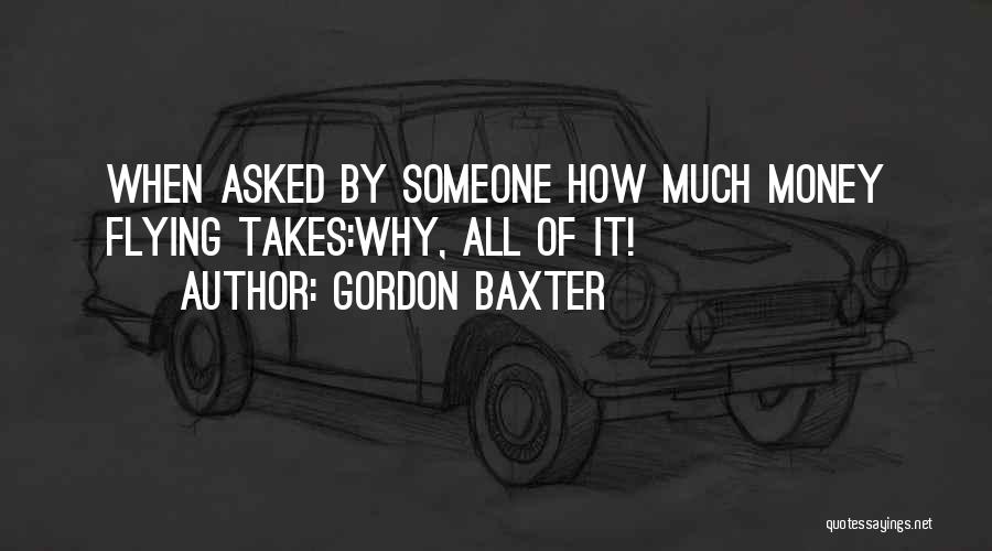 Gordon Baxter Quotes: When Asked By Someone How Much Money Flying Takes:why, All Of It!