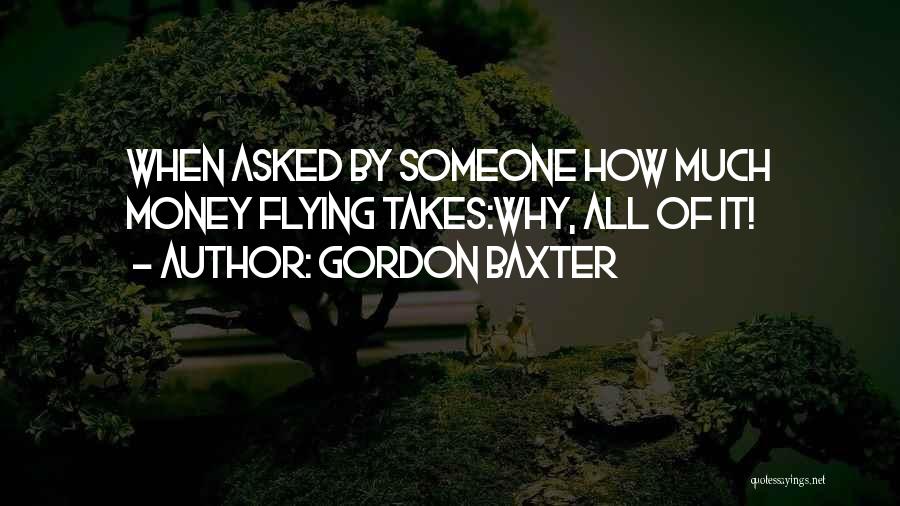 Gordon Baxter Quotes: When Asked By Someone How Much Money Flying Takes:why, All Of It!