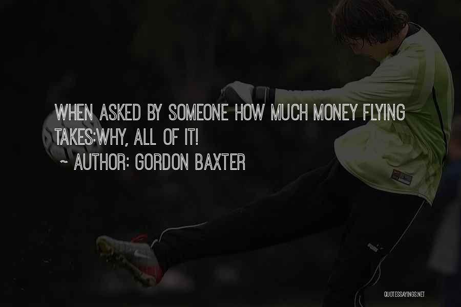 Gordon Baxter Quotes: When Asked By Someone How Much Money Flying Takes:why, All Of It!