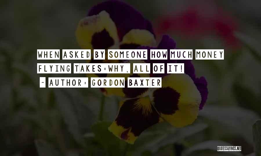 Gordon Baxter Quotes: When Asked By Someone How Much Money Flying Takes:why, All Of It!