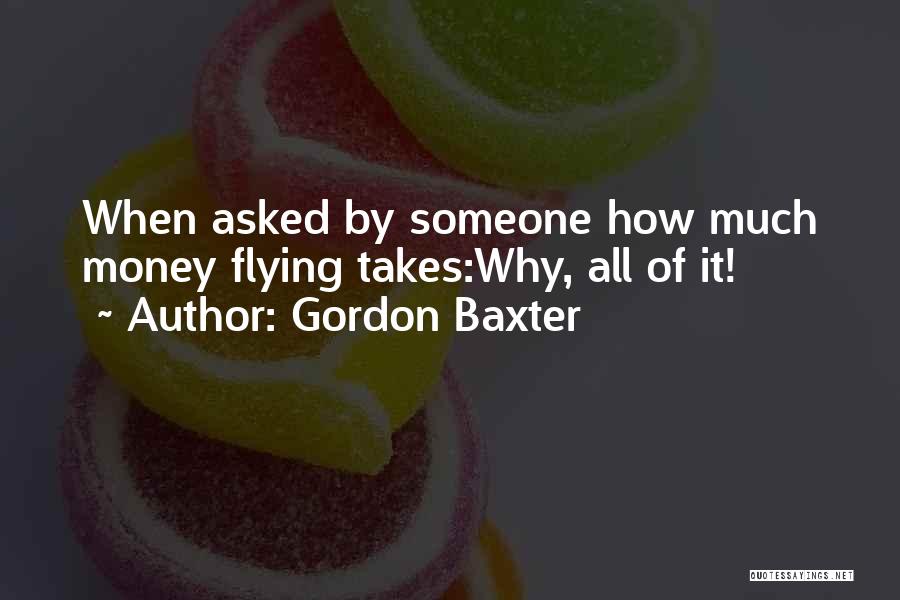 Gordon Baxter Quotes: When Asked By Someone How Much Money Flying Takes:why, All Of It!