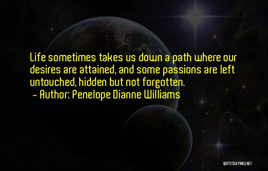 Penelope Dianne Williams Quotes: Life Sometimes Takes Us Down A Path Where Our Desires Are Attained, And Some Passions Are Left Untouched, Hidden But