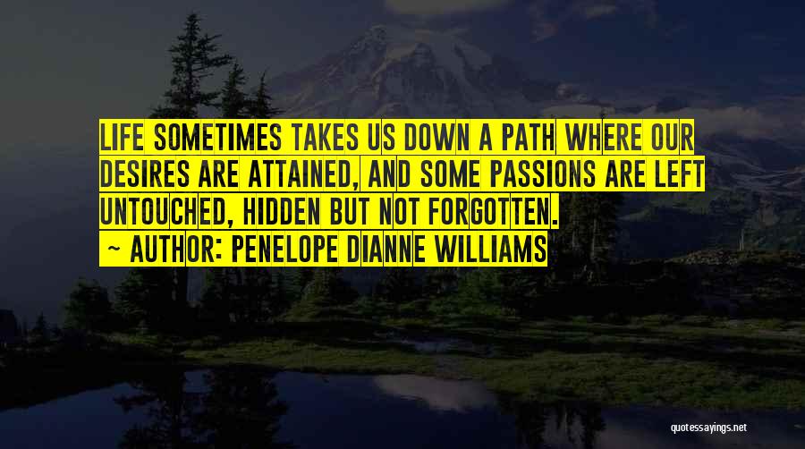 Penelope Dianne Williams Quotes: Life Sometimes Takes Us Down A Path Where Our Desires Are Attained, And Some Passions Are Left Untouched, Hidden But