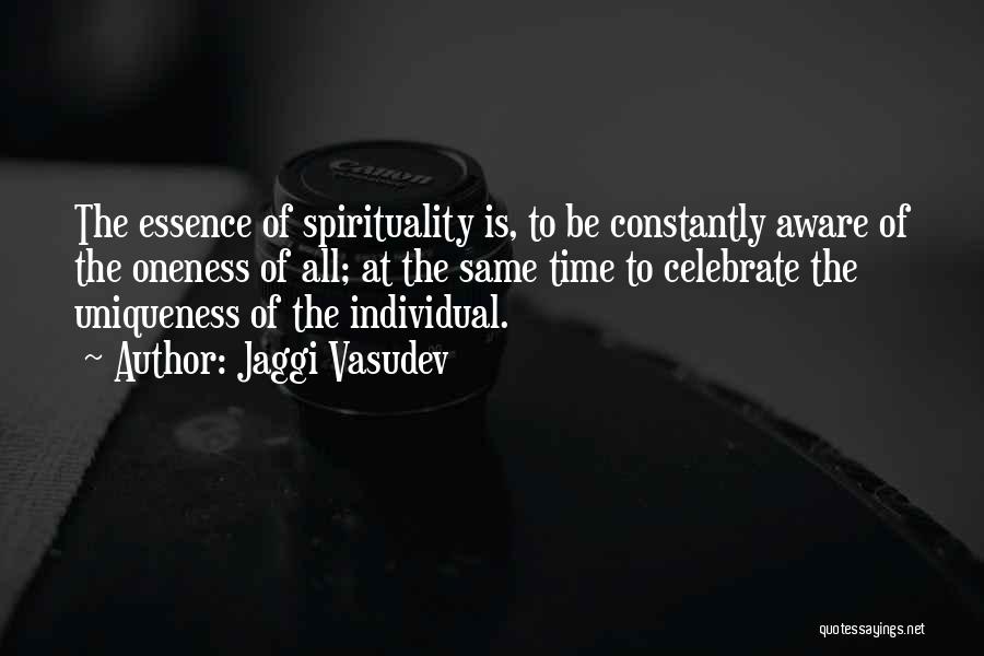 Jaggi Vasudev Quotes: The Essence Of Spirituality Is, To Be Constantly Aware Of The Oneness Of All; At The Same Time To Celebrate