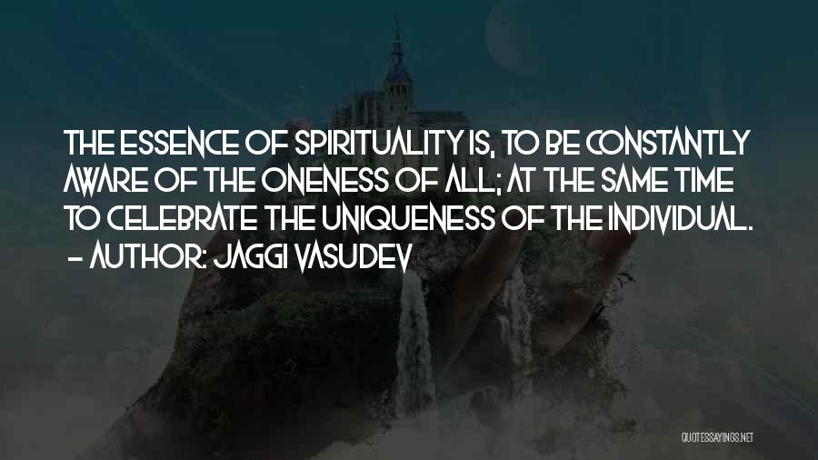 Jaggi Vasudev Quotes: The Essence Of Spirituality Is, To Be Constantly Aware Of The Oneness Of All; At The Same Time To Celebrate
