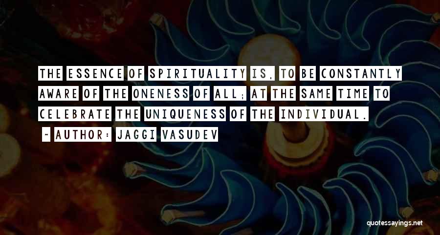 Jaggi Vasudev Quotes: The Essence Of Spirituality Is, To Be Constantly Aware Of The Oneness Of All; At The Same Time To Celebrate