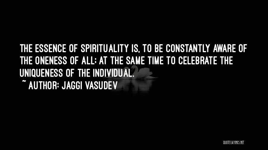 Jaggi Vasudev Quotes: The Essence Of Spirituality Is, To Be Constantly Aware Of The Oneness Of All; At The Same Time To Celebrate