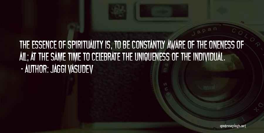 Jaggi Vasudev Quotes: The Essence Of Spirituality Is, To Be Constantly Aware Of The Oneness Of All; At The Same Time To Celebrate