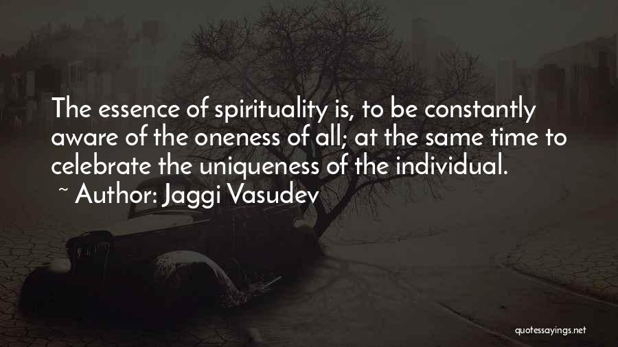 Jaggi Vasudev Quotes: The Essence Of Spirituality Is, To Be Constantly Aware Of The Oneness Of All; At The Same Time To Celebrate
