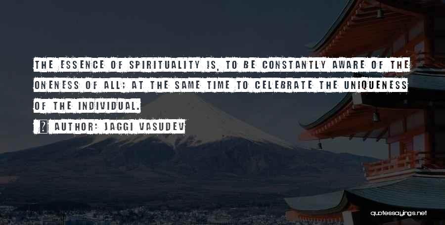Jaggi Vasudev Quotes: The Essence Of Spirituality Is, To Be Constantly Aware Of The Oneness Of All; At The Same Time To Celebrate
