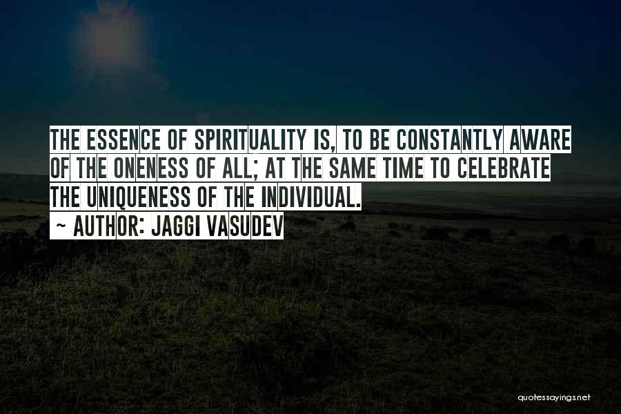 Jaggi Vasudev Quotes: The Essence Of Spirituality Is, To Be Constantly Aware Of The Oneness Of All; At The Same Time To Celebrate
