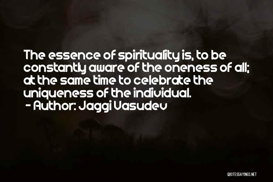 Jaggi Vasudev Quotes: The Essence Of Spirituality Is, To Be Constantly Aware Of The Oneness Of All; At The Same Time To Celebrate
