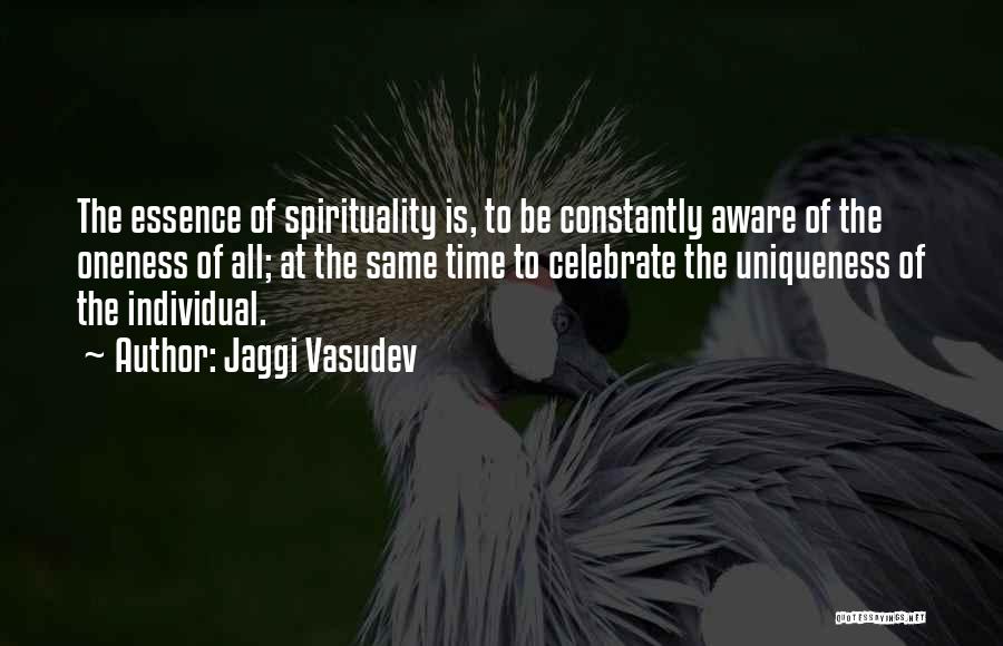 Jaggi Vasudev Quotes: The Essence Of Spirituality Is, To Be Constantly Aware Of The Oneness Of All; At The Same Time To Celebrate