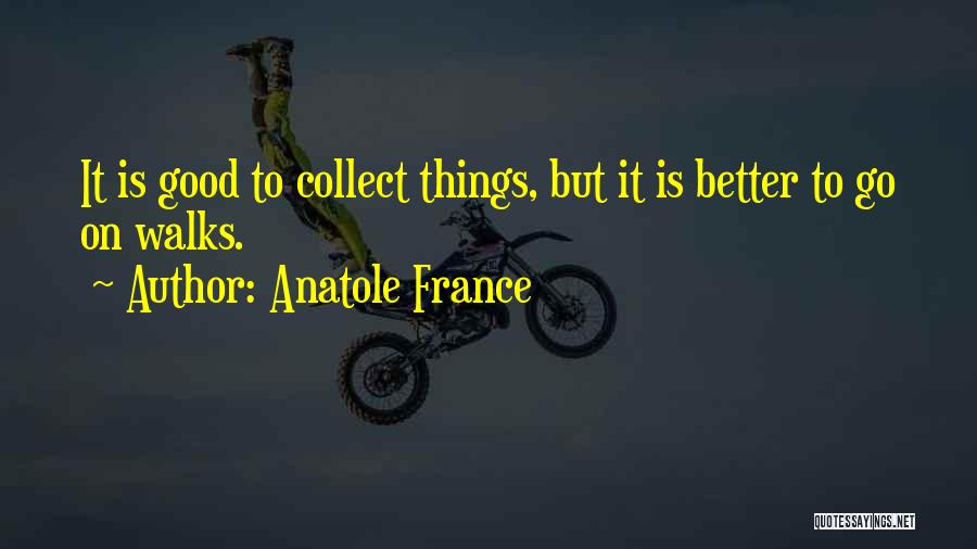 Anatole France Quotes: It Is Good To Collect Things, But It Is Better To Go On Walks.