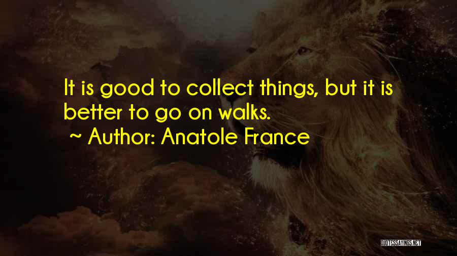 Anatole France Quotes: It Is Good To Collect Things, But It Is Better To Go On Walks.