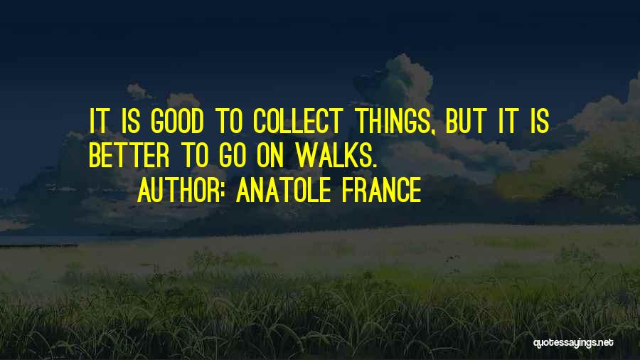Anatole France Quotes: It Is Good To Collect Things, But It Is Better To Go On Walks.