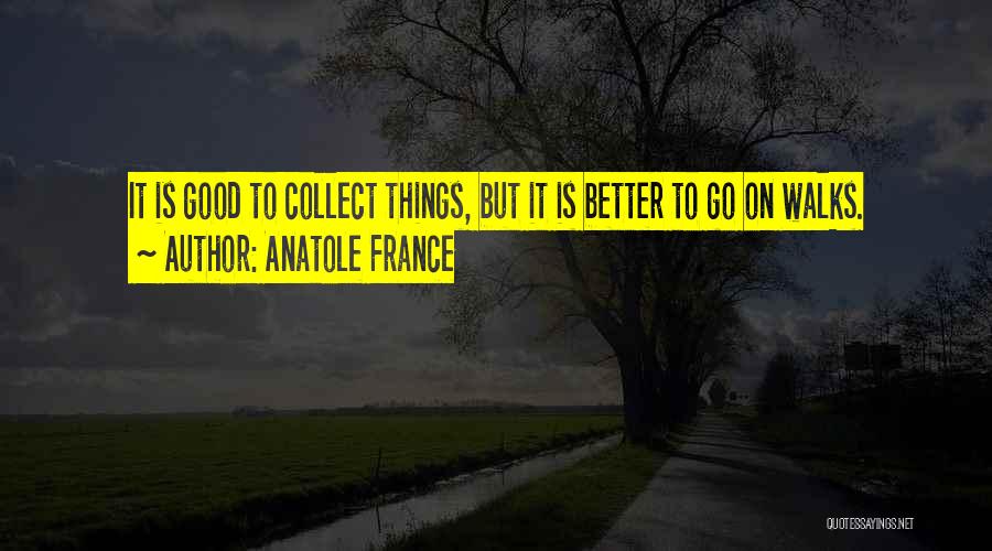 Anatole France Quotes: It Is Good To Collect Things, But It Is Better To Go On Walks.